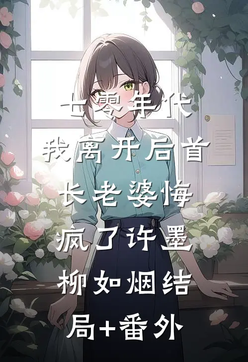 七零年代，我离开后首长老婆悔疯了许墨柳如烟结局+番外