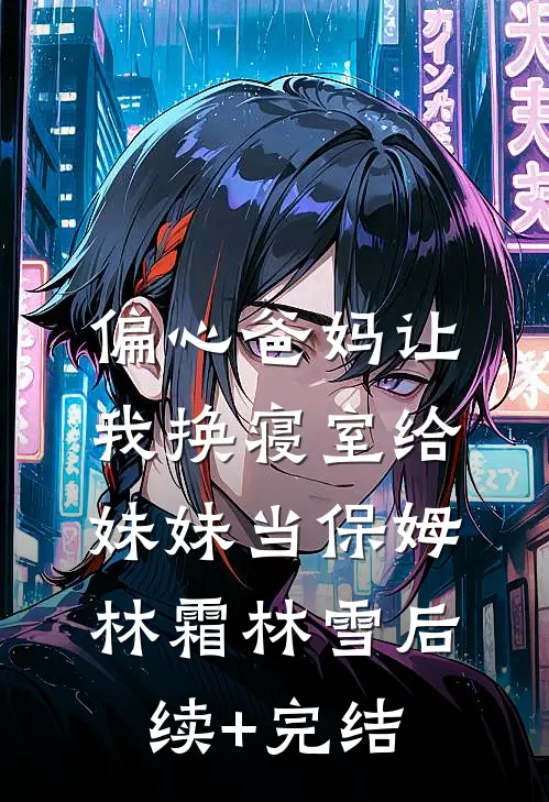 偏心爸妈让我换寝室给妹妹当保姆林霜林雪后续+完结