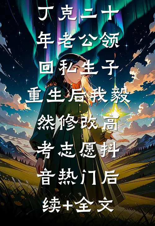 丁克二十年老公领回私生子，重生后我毅然修改高考志愿抖音热门后续+全文