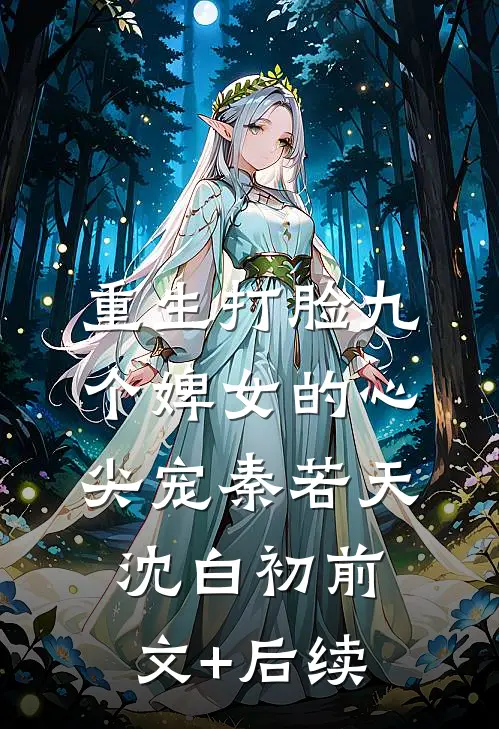 重生打脸九个婢女的心尖宠秦若天沈白初前文+后续
