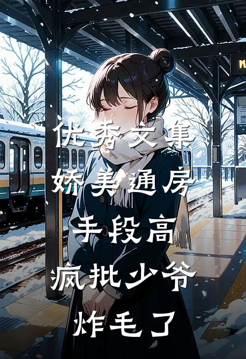 优秀文集娇美通房手段高，疯批少爷炸毛了
