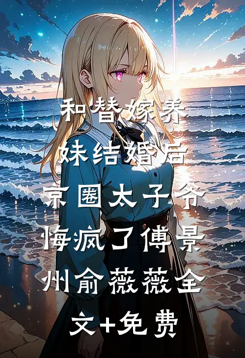 和替嫁养妹结婚后，京圈太子爷悔疯了傅景州俞薇薇全文+免费