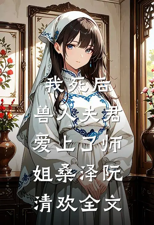 我死后，兽人夫君爱上了师姐桑泽阮清欢全文