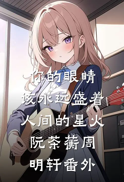 你的眼睛，该永远盛着人间的星火阮茶蘅周明轩 番外