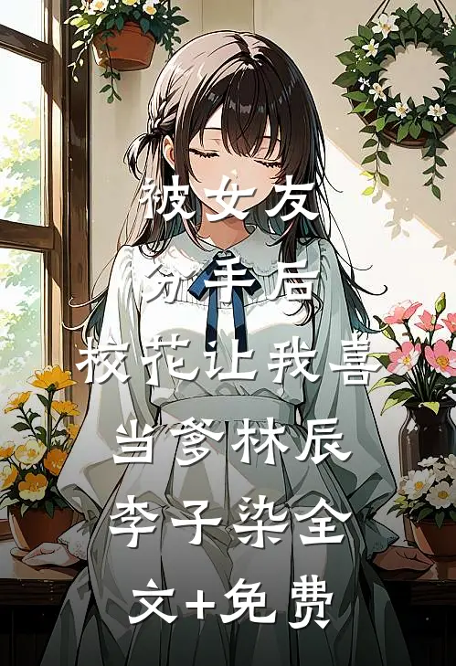 被女友分手后，校花让我喜当爹林辰李子染全文+免费