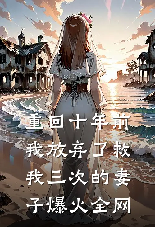 重回十年前，我放弃了救我三次的妻子爆火全网