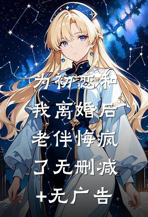 为初恋和我离婚后，老伴悔疯了无删减+无广告
