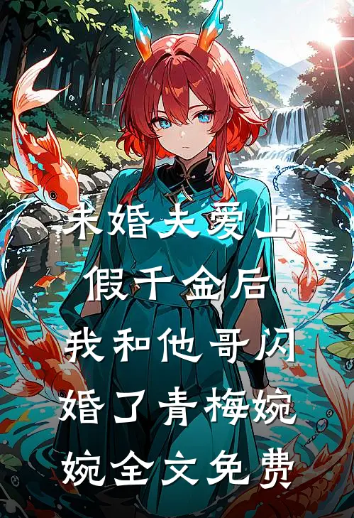 未婚夫爱上假千金后，我和他哥闪婚了青梅婉婉全文免费