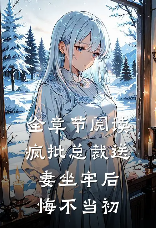 全章节阅读疯批总裁送妻坐牢后，悔不当初