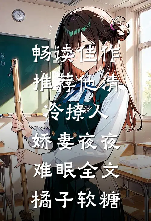 畅读佳作推荐他清冷撩人,娇妻夜夜难眠全文 橘子软糖