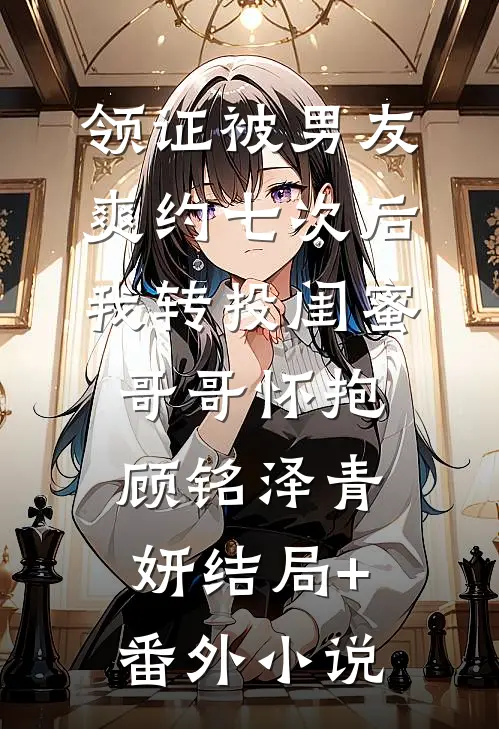 领证被男友爽约七次后，我转投闺蜜哥哥怀抱顾铭泽青妍结局+番外小说