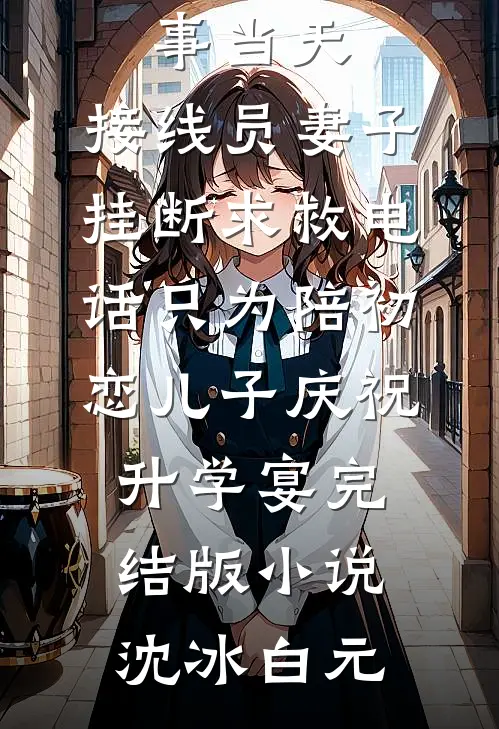 女儿出事当天，接线员妻子挂断求救电话只为陪初恋儿子庆祝升学宴完结版小说沈冰白元