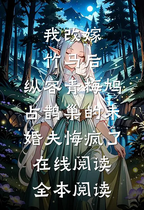 我改嫁竹马后，纵容青梅鸠占鹊巢的未婚夫悔疯了在线阅读全本阅读