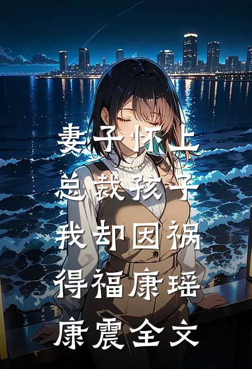 妻子怀上总裁孩子，我却因祸得福康瑶康震全文