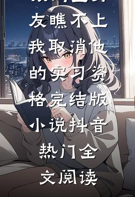 被妈宝男友瞧不上，我取消他的实习资格完结版小说_抖音热门全文阅读