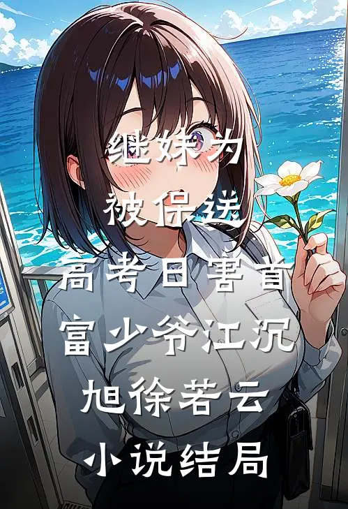 继妹为被保送，高考日害首富少爷江沉旭徐若云小说结局