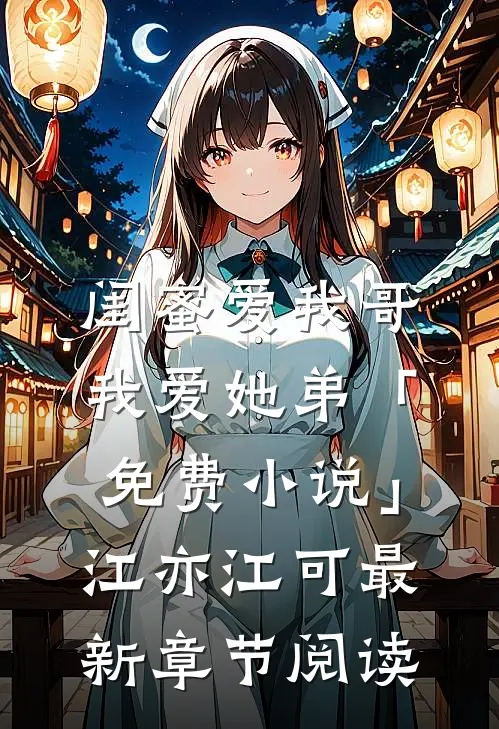 闺蜜爱我哥，我爱她弟「免费小说」江亦江可最新章节阅读