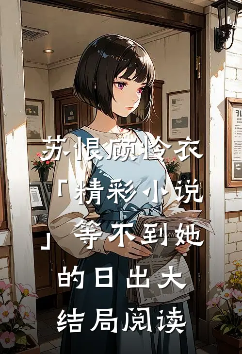 苏恨顾怜衣「精彩小说」等不到她的日出大结局阅读