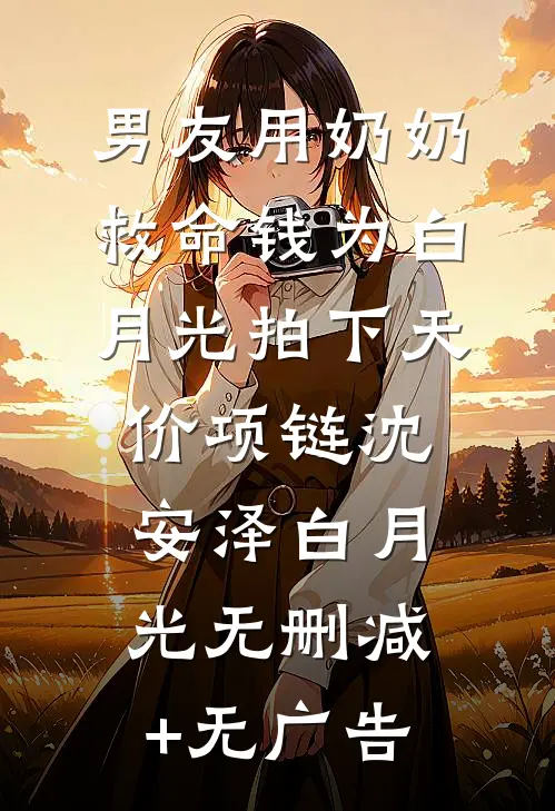 男友用奶奶救命钱为白月光拍下天价项链沈安泽白月光无删减+无广告