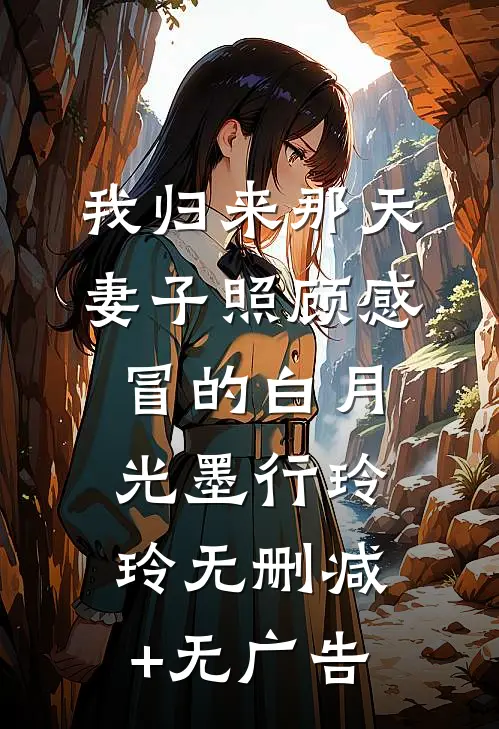 我归来那天，妻子照顾感冒的白月光墨行玲玲无删减+无广告