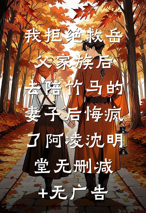 我拒绝救岳父家族后，去陪竹马的妻子后悔疯了阿凌沈明堂无删减+无广告