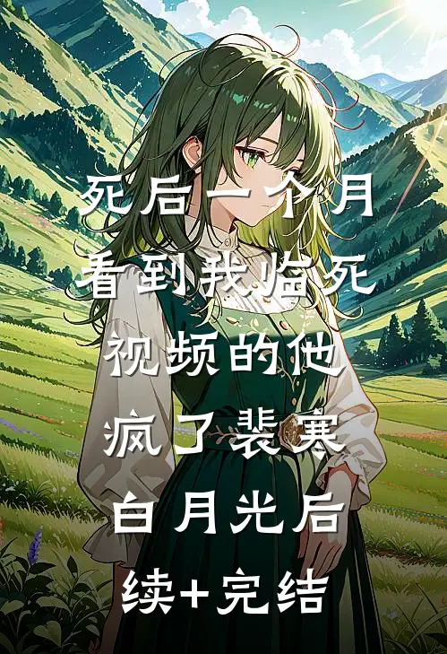 死后一个月，看到我临死视频的他疯了裴寒白月光后续+完结