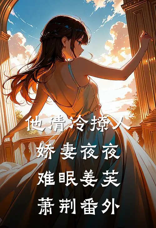 他清冷撩人，娇妻夜夜难眠姜芙萧荆 番外