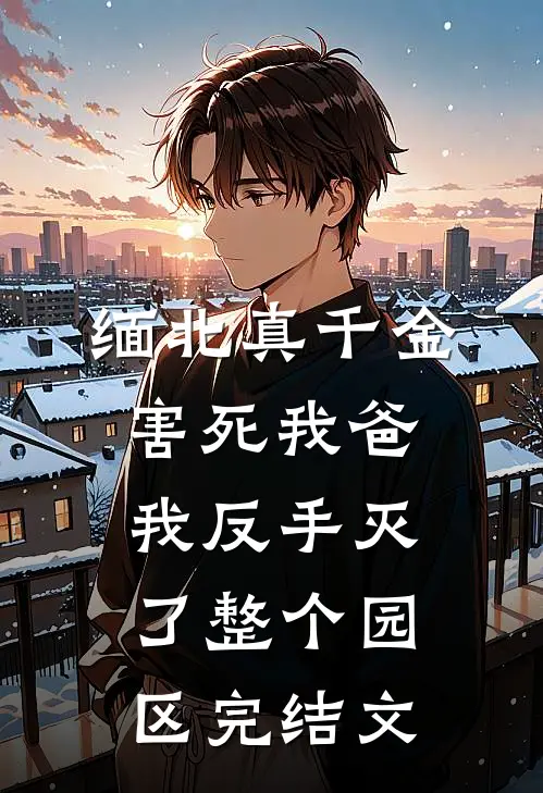 缅北真千金害死我爸，我反手灭了整个园区完结文