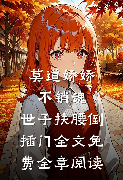 莫道娇娇不销魂,世子扶腰倒插门 全文免费全章阅读