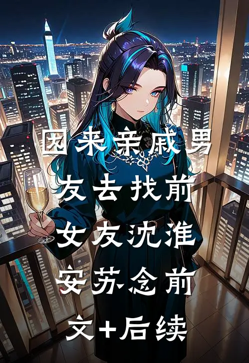 因来‘亲戚’男友去找前女友沈淮安苏念前文+后续