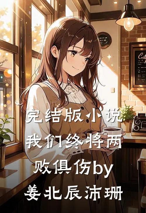 完结版小说我们终将两败俱伤by姜北辰沛珊