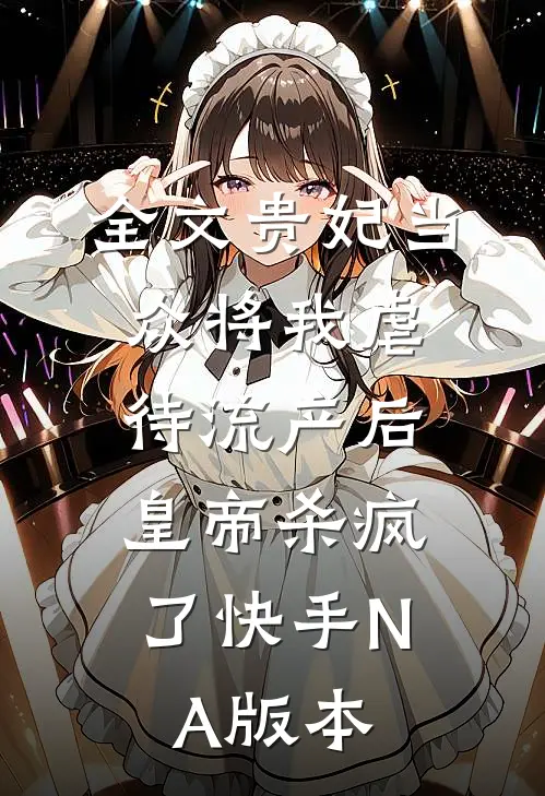 全文贵妃当众将我虐待流产后，皇帝杀疯了（快手NA版本）