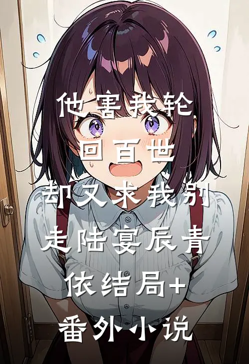 他害我轮回百世，却又求我别走陆宴辰青依结局+番外小说
