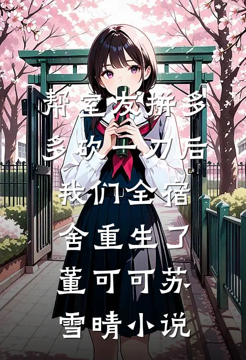 帮室友拼多多砍一刀后，我们全宿舍重生了董可可苏雪晴小说