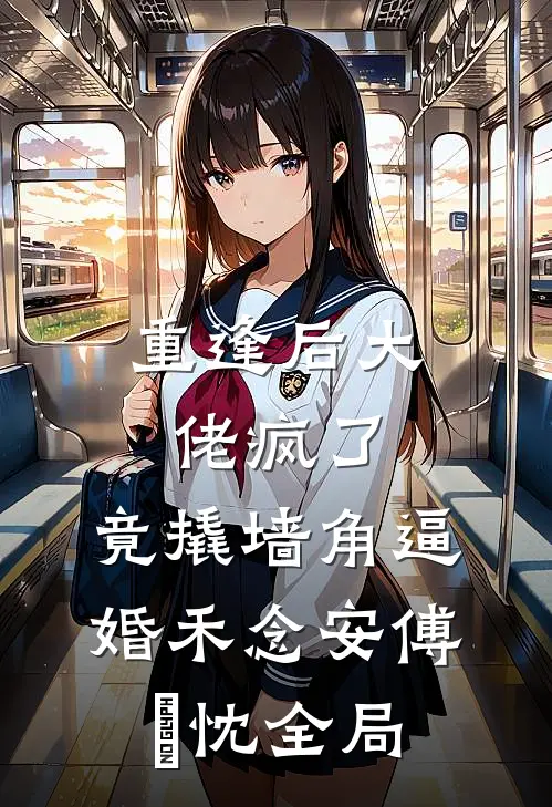 重逢后大佬疯了，竟撬墙角逼婚禾念安傅璟忱全局