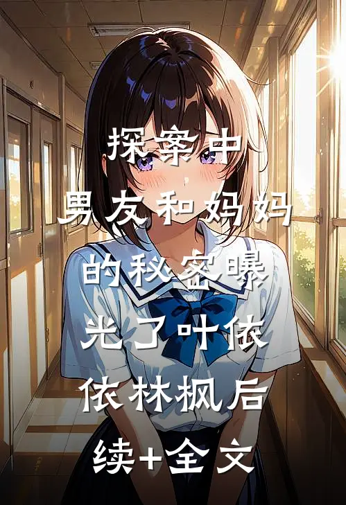探案中，男友和妈妈的秘密曝光了叶依依林枫后续+全文