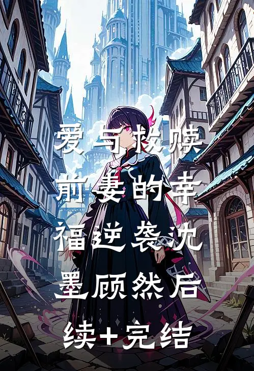 爱与救赎：前妻的幸福逆袭沈墨顾然后续+完结