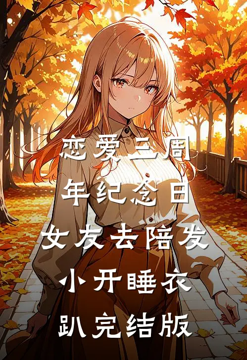 恋爱三周年纪念日，女友去陪发小开睡衣趴完结版