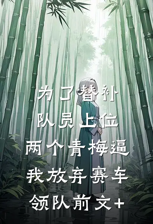 为了替补队员上位，两个青梅逼我放弃赛车领队前文+