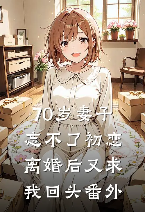 70岁妻子忘不了初恋，离婚后又求我回头 番外