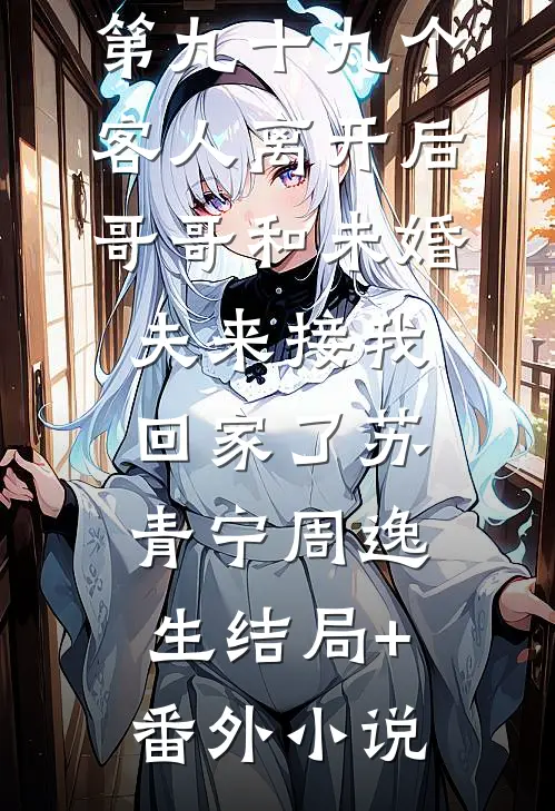 第九十九个客人离开后，哥哥和未婚夫来接我回家了苏青宁周逸生结局+番外小说