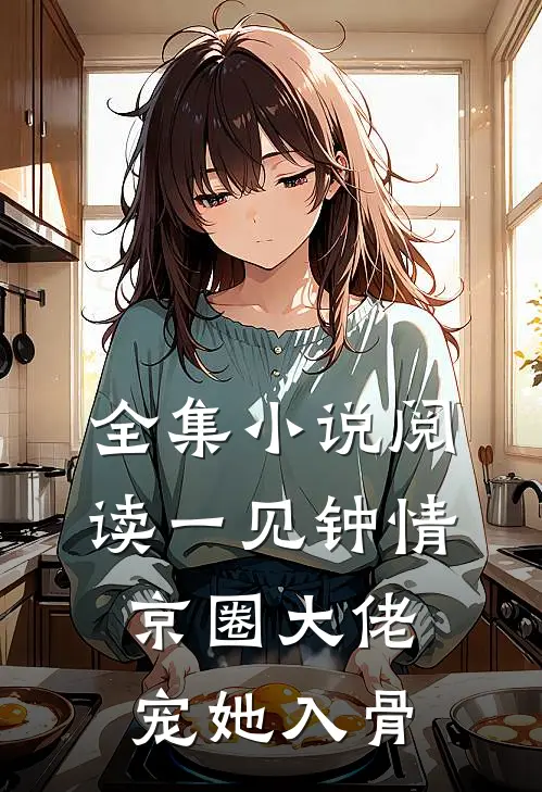 全集小说阅读一见钟情，京圈大佬宠她入骨