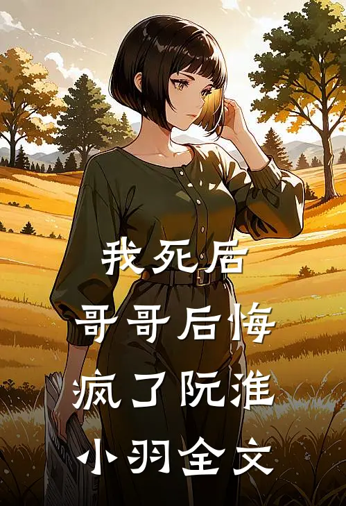 我死后，哥哥后悔疯了阮淮小羽全文
