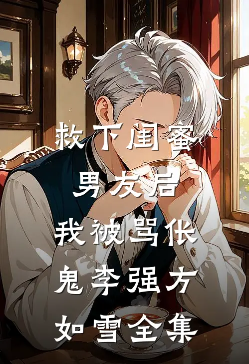 救下闺蜜男友后，我被骂伥鬼李强方如雪 全集