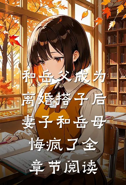 和岳父成为离婚搭子后，妻子和岳母悔疯了全章节阅读