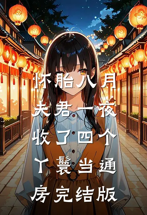 怀胎八月，夫君一夜收了四个丫鬟当通房完结版