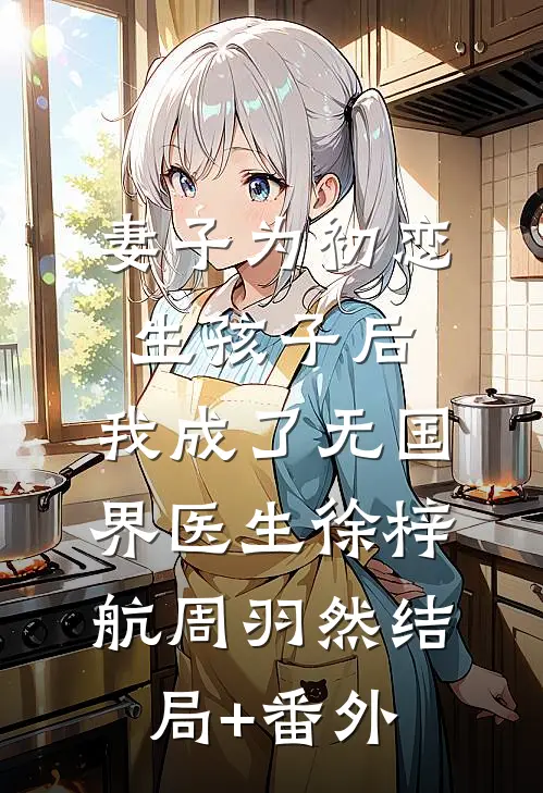 妻子为初恋生孩子后，我成了无国界医生徐梓航周羽然结局+番外