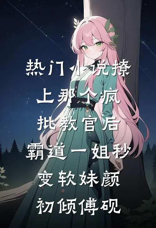 热门小说撩上那个疯批教官后，霸道一姐秒变软妹颜初倾傅砚
