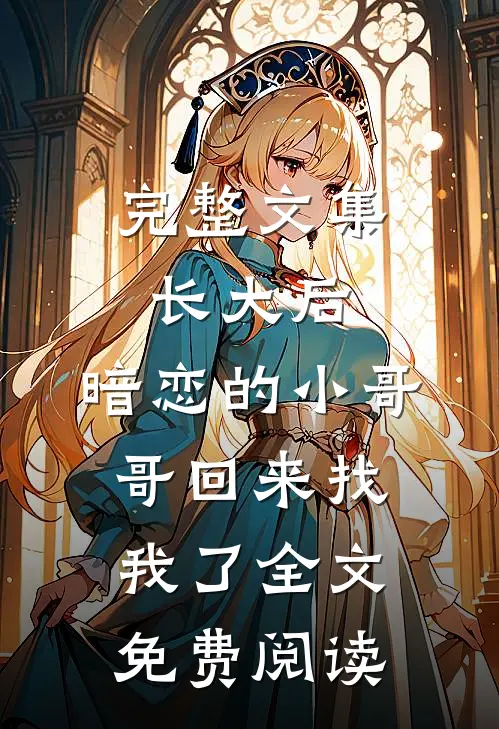 完整文集长大后,暗恋的小哥哥回来找我了全文免费阅读
