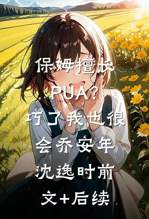 保姆擅长PUA？巧了，我也很会乔安年沈逸时前文+后续